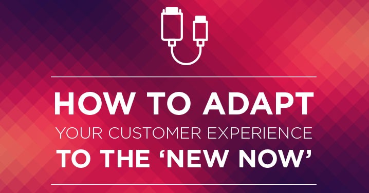 How to adapt your Customer Experience to the 'New Now'