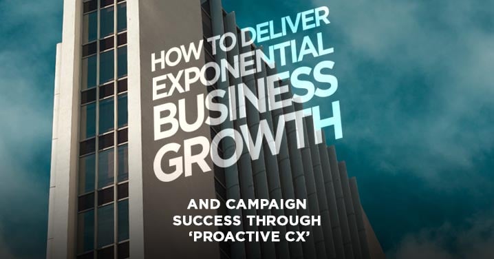 How to deliver exponential business growth and campaign success through ‘proactive CX’
